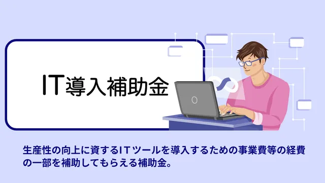 生産性の向上に資するITツールを導入するための事業費等の経費の一部を補助してもらえる補助金。