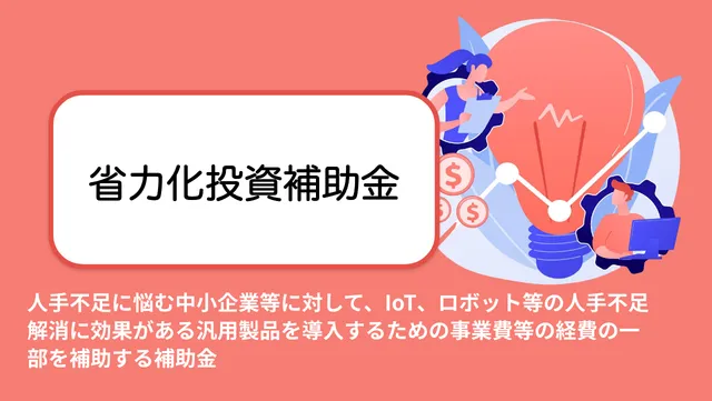 人手不足に悩む中小企業等に対して、IoT、ロボット等の人手不足解消に効果がある汎用製品を導入するための事業費等の経費の一部を補助する補助金。
